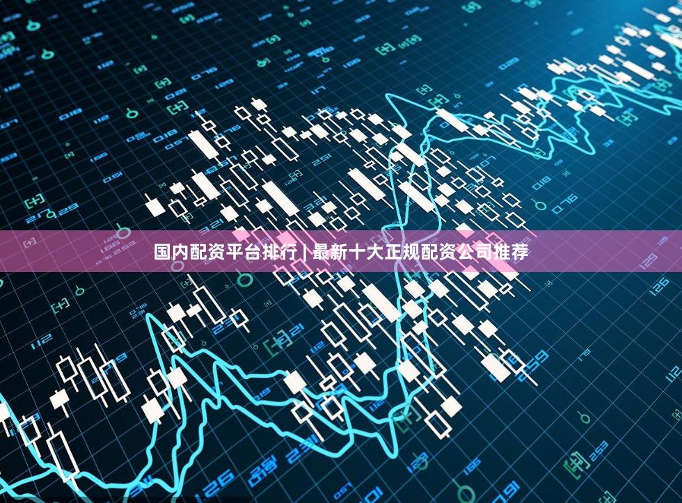 国内配资平台排行 | 最新十大正规配资公司推荐