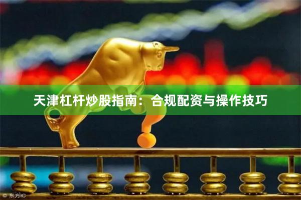 天津杠杆炒股指南：合规配资与操作技巧