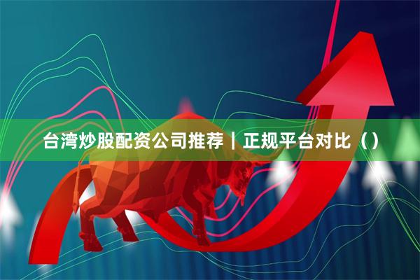 台湾炒股配资公司推荐｜正规平台对比（）
