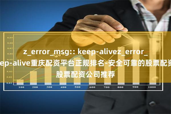 z_error_msg:: keep-alivez_error_msg:: keep-alive重庆配资平台正规排名-安全可靠的股票配资公司推荐