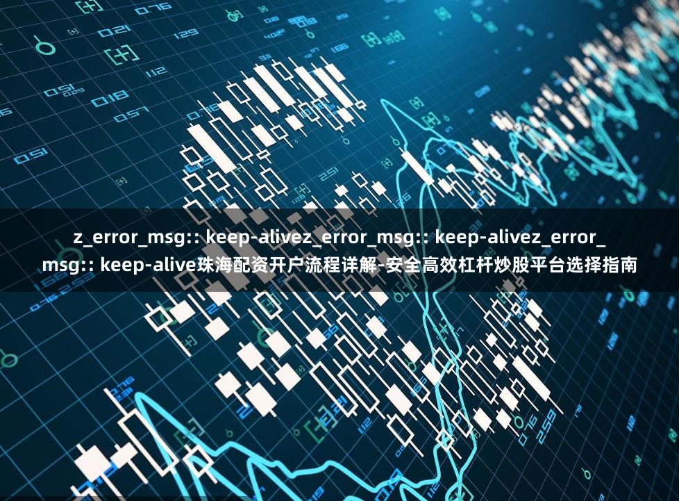z_error_msg:: keep-alivez_error_msg:: keep-alivez_error_msg:: keep-alive珠海配资开户流程详解-安全高效杠杆炒股平台选择指南
