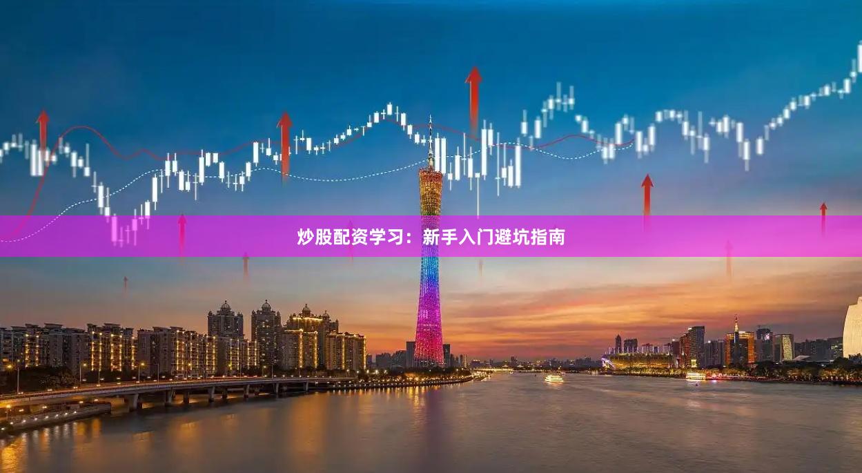 炒股配资学习：新手入门避坑指南