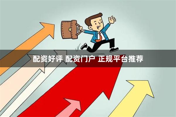 配资好评 配资门户 正规平台推荐