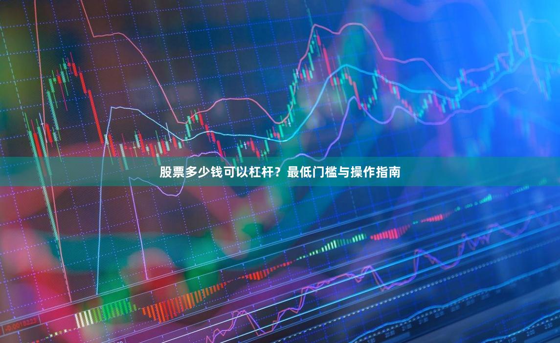 股票多少钱可以杠杆？最低门槛与操作指南