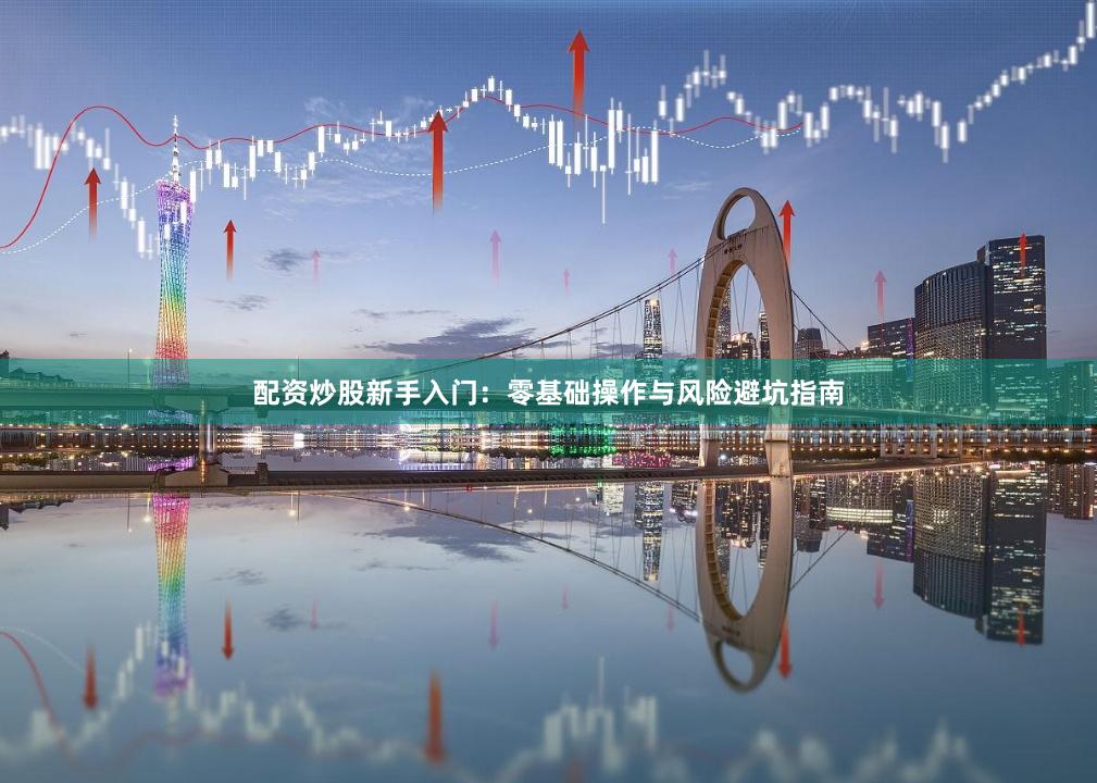 配资炒股新手入门：零基础操作与风险避坑指南