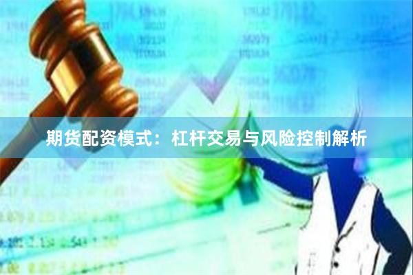 期货配资模式：杠杆交易与风险控制解析