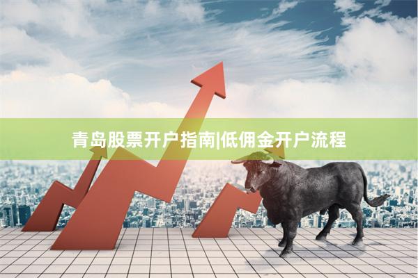 青岛股票开户指南|低佣金开户流程