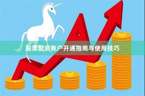 股票配资账户开通指南与使用技巧