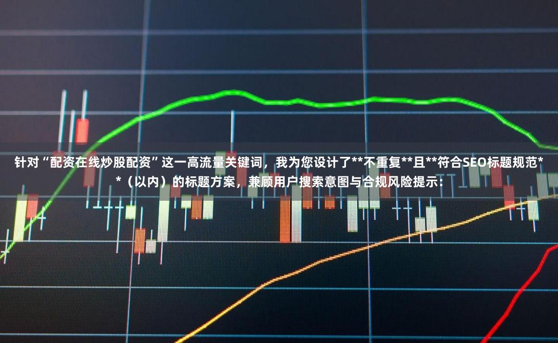 针对“配资在线炒股配资”这一高流量关键词，我为您设计了**不重复**且**符合SEO标题规范**（以内）的标题方案，兼顾用户搜索意图与合规风险提示：