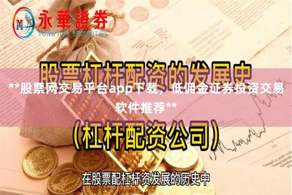 **股票网交易平台app下载，低佣金证券投资交易软件推荐**