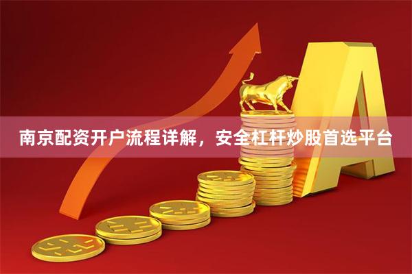 南京配资开户流程详解，安全杠杆炒股首选平台