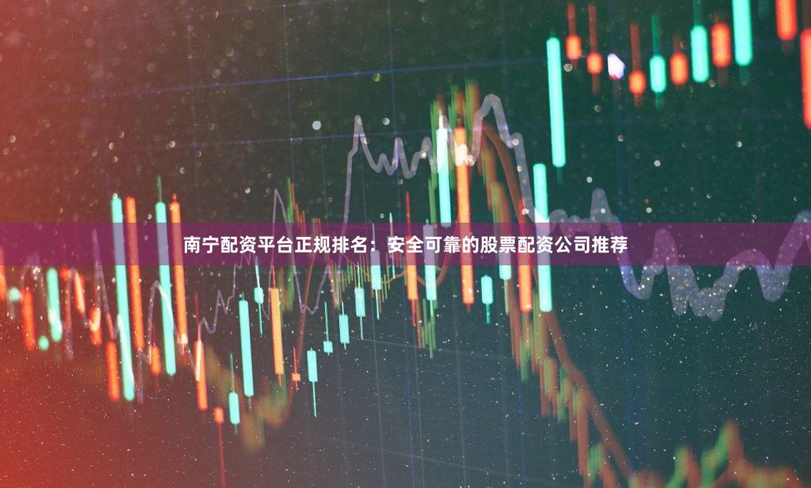 南宁配资平台正规排名：安全可靠的股票配资公司推荐