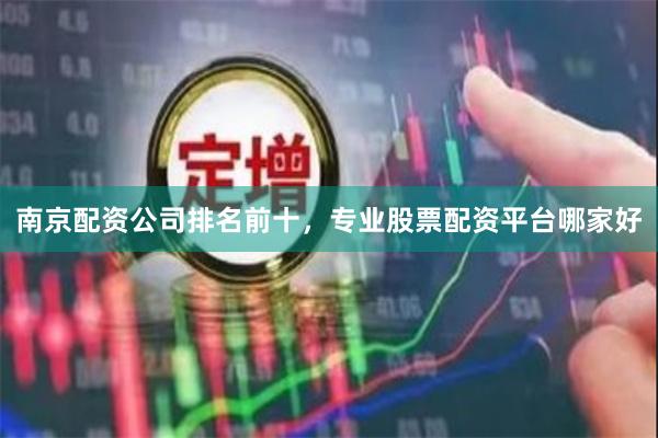 南京配资公司排名前十，专业股票配资平台哪家好