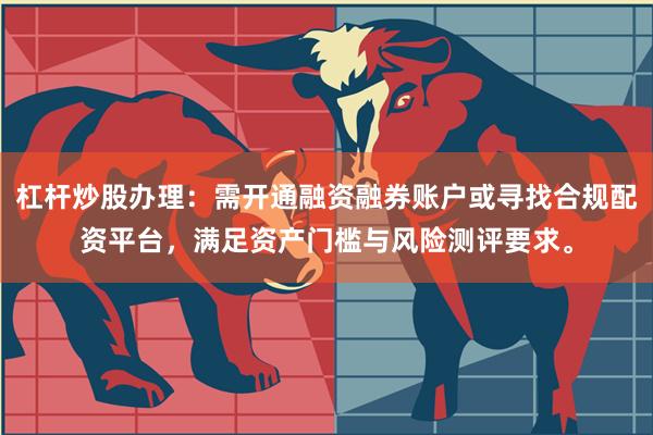 杠杆炒股办理：需开通融资融券账户或寻找合规配资平台，满足资产门槛与风险测评要求。