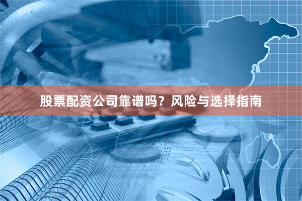 股票配资公司靠谱吗？风险与选择指南