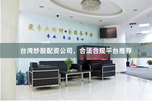 台湾炒股配资公司,合法合规平台推荐