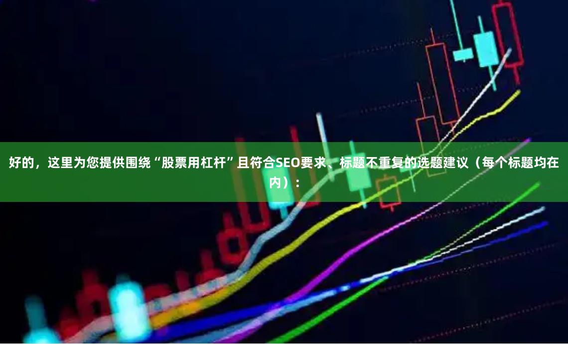 好的,这里为您提供围绕“股票用杠杆”且符合SEO要求、标题不重复的选题建议(每个标题均在内):