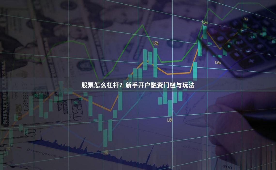 股票怎么杠杆？新手开户融资门槛与玩法