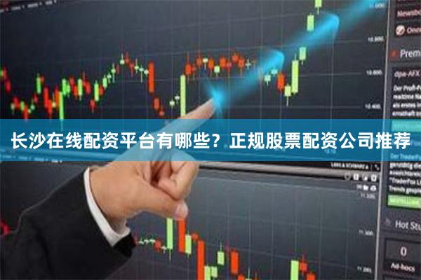 长沙在线配资平台有哪些？正规股票配资公司推荐