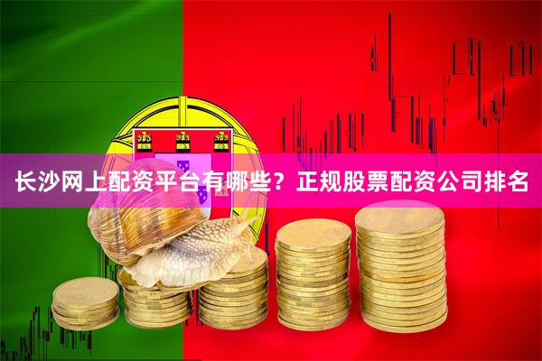 长沙网上配资平台有哪些？正规股票配资公司排名