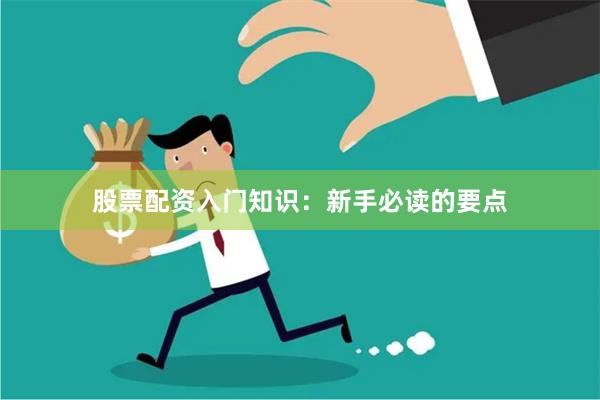 股票配资入门知识：新手必读的要点