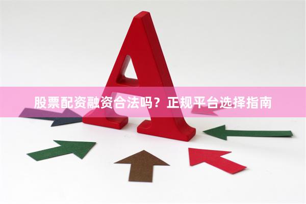 股票配资融资合法吗？正规平台选择指南
