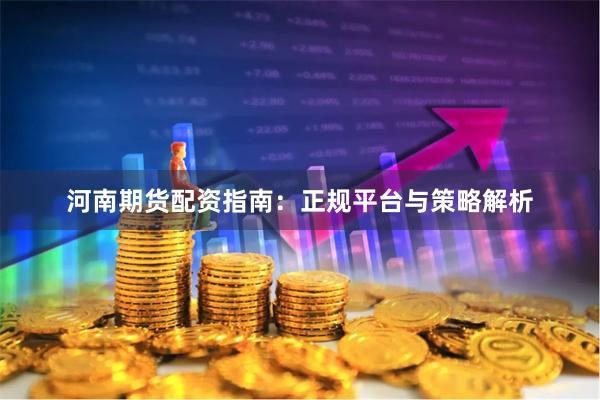 河南期货配资指南：正规平台与策略解析
