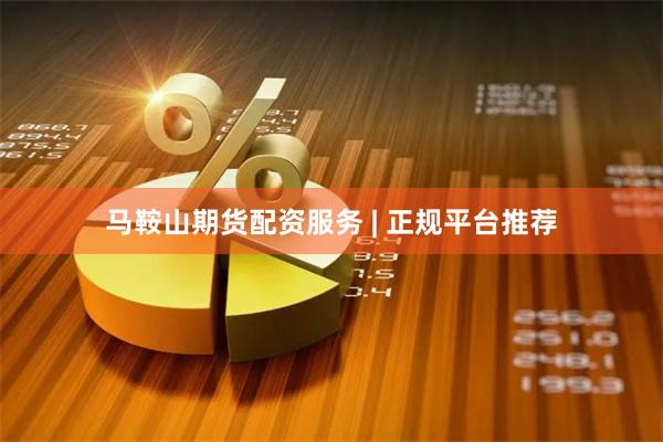 马鞍山期货配资服务 | 正规平台推荐